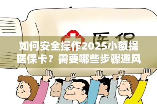 如何安全操作2025小额提医保卡？需要哪些步骤避风险？